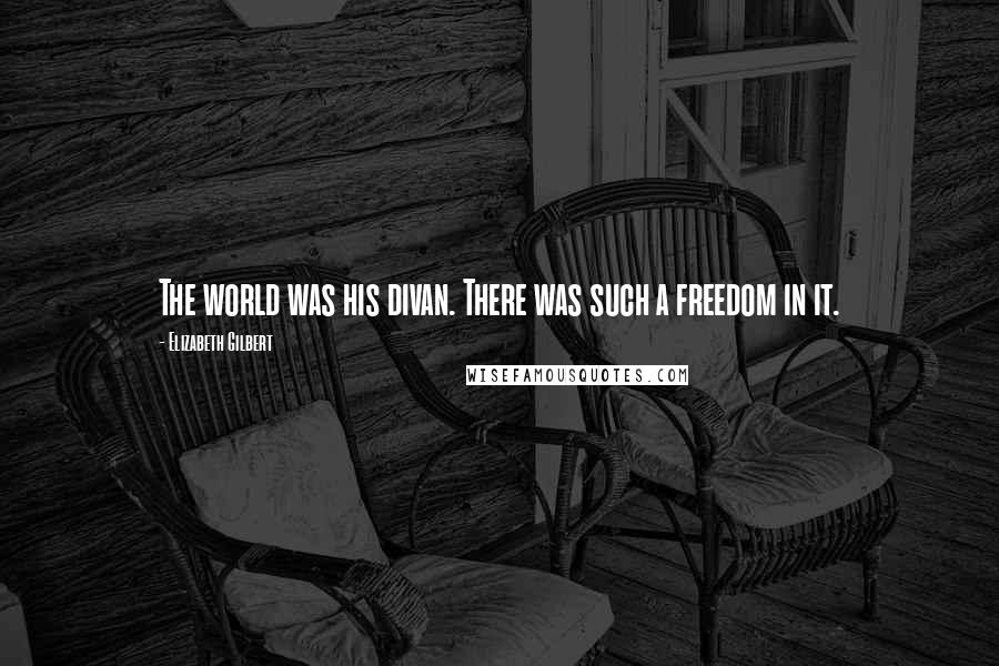 Elizabeth Gilbert Quotes: The world was his divan. There was such a freedom in it.