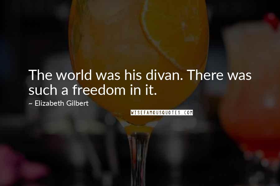 Elizabeth Gilbert Quotes: The world was his divan. There was such a freedom in it.