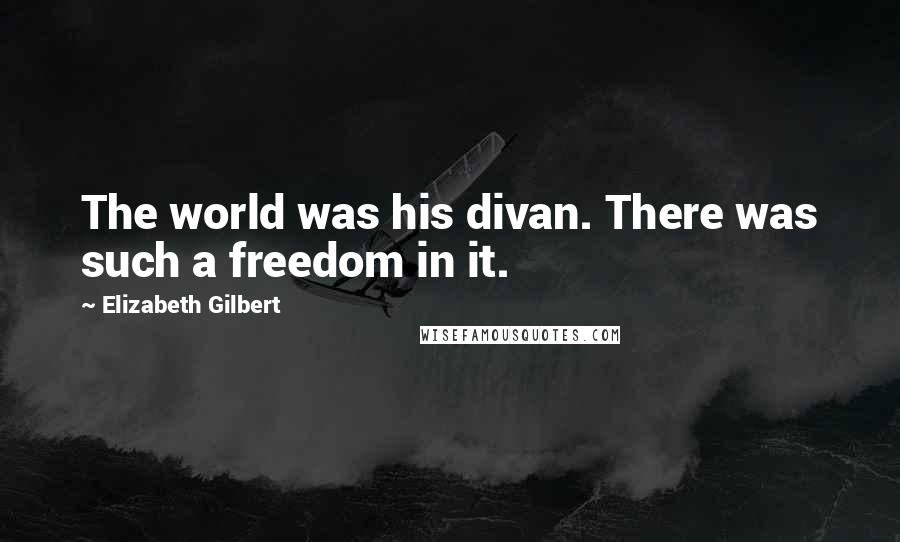 Elizabeth Gilbert Quotes: The world was his divan. There was such a freedom in it.