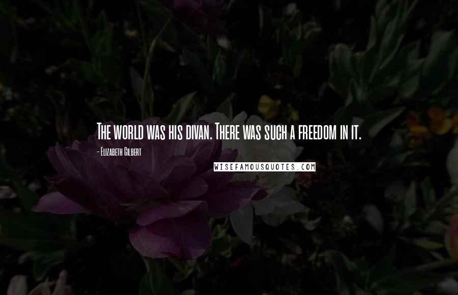 Elizabeth Gilbert Quotes: The world was his divan. There was such a freedom in it.
