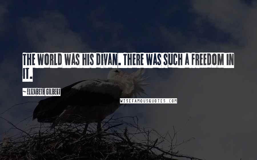 Elizabeth Gilbert Quotes: The world was his divan. There was such a freedom in it.