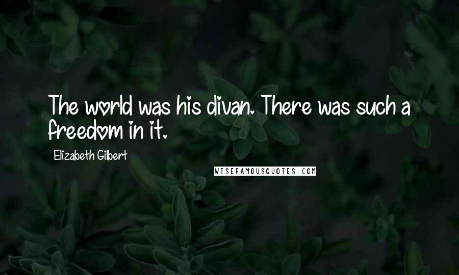 Elizabeth Gilbert Quotes: The world was his divan. There was such a freedom in it.