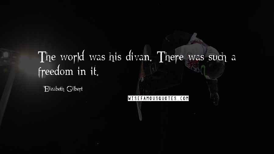 Elizabeth Gilbert Quotes: The world was his divan. There was such a freedom in it.