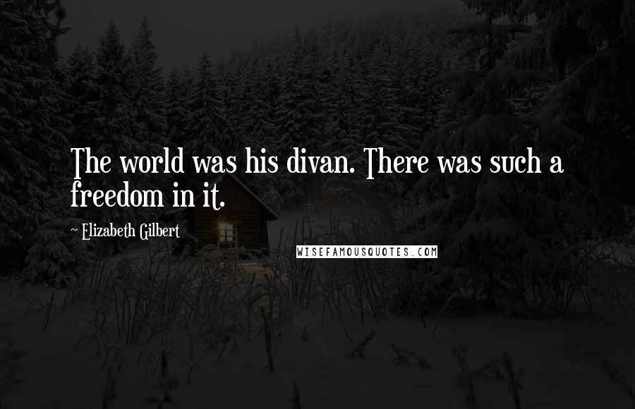 Elizabeth Gilbert Quotes: The world was his divan. There was such a freedom in it.
