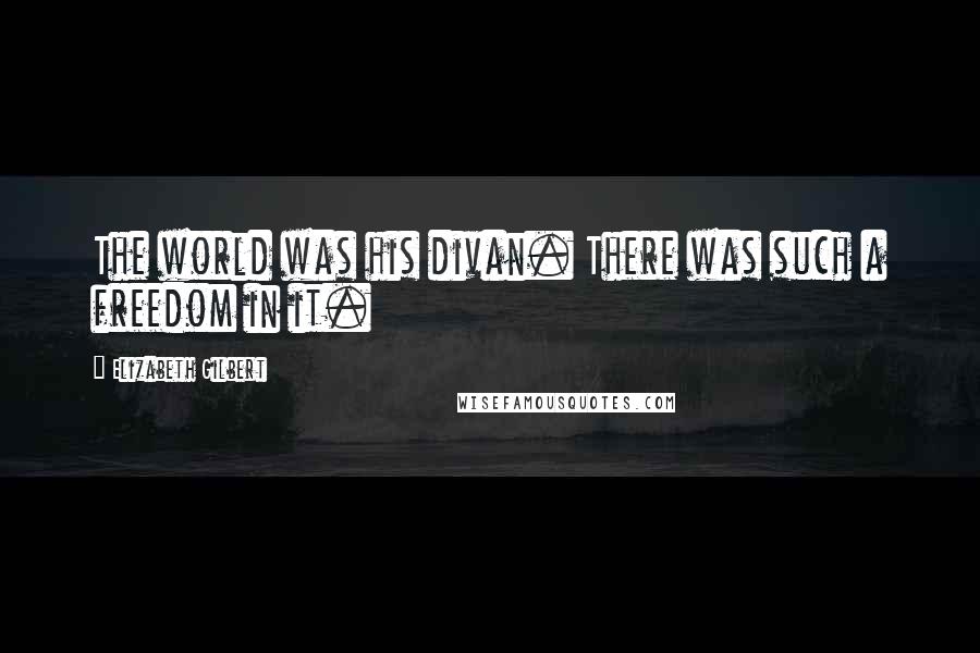Elizabeth Gilbert Quotes: The world was his divan. There was such a freedom in it.