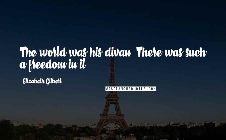 Elizabeth Gilbert Quotes: The world was his divan. There was such a freedom in it.