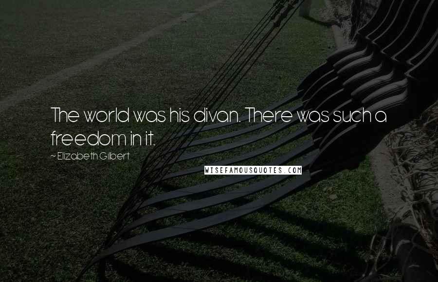 Elizabeth Gilbert Quotes: The world was his divan. There was such a freedom in it.
