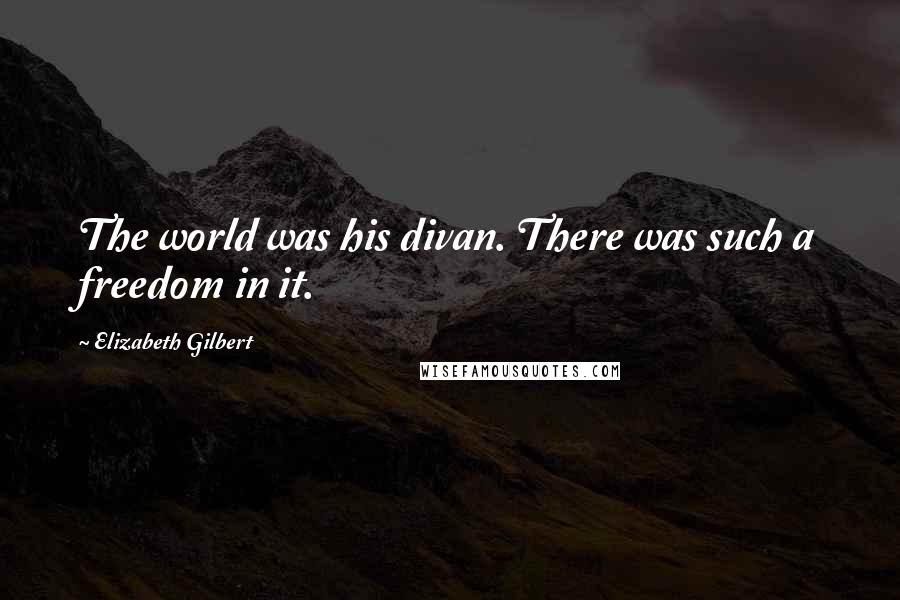 Elizabeth Gilbert Quotes: The world was his divan. There was such a freedom in it.