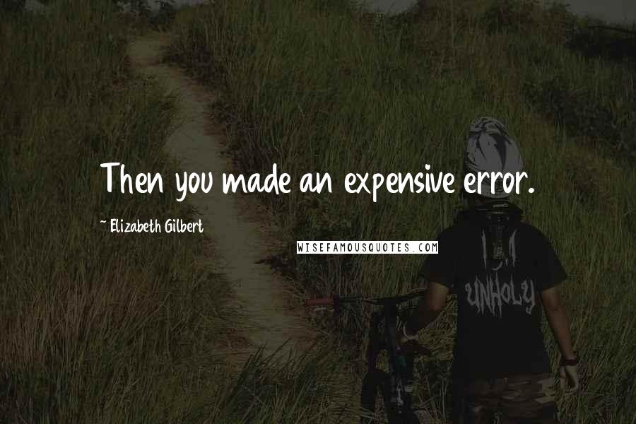 Elizabeth Gilbert Quotes: Then you made an expensive error.