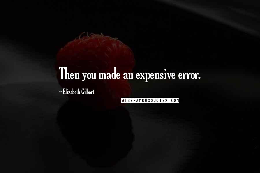 Elizabeth Gilbert Quotes: Then you made an expensive error.