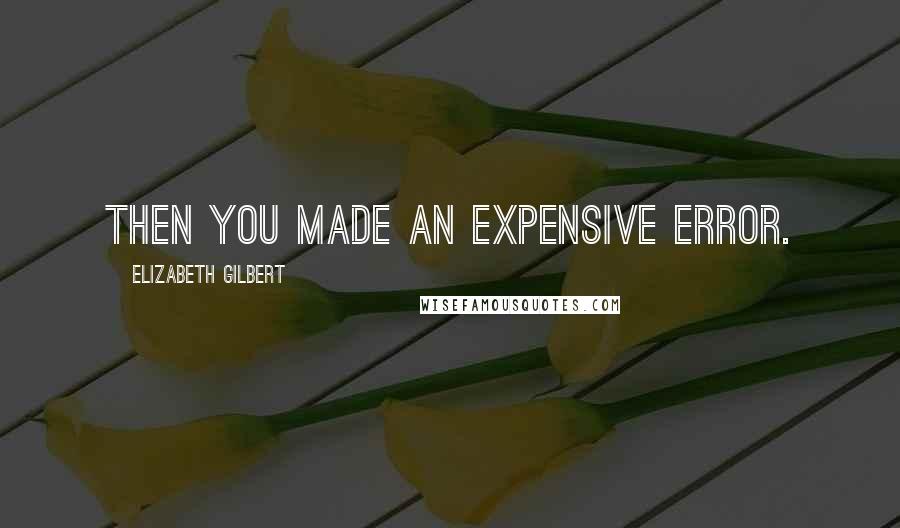 Elizabeth Gilbert Quotes: Then you made an expensive error.