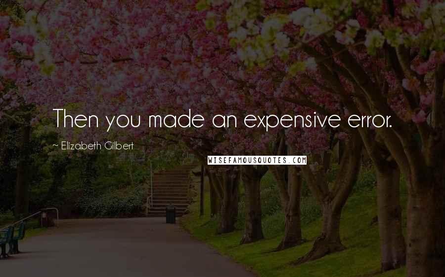 Elizabeth Gilbert Quotes: Then you made an expensive error.