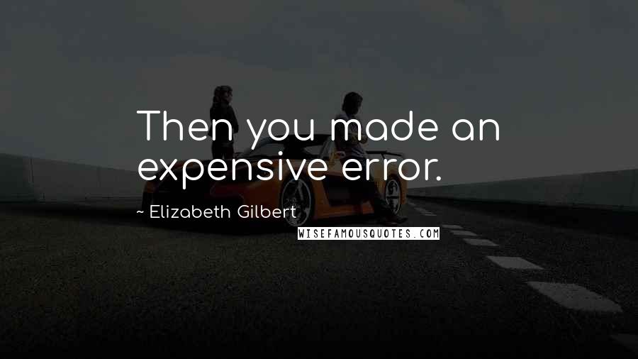 Elizabeth Gilbert Quotes: Then you made an expensive error.