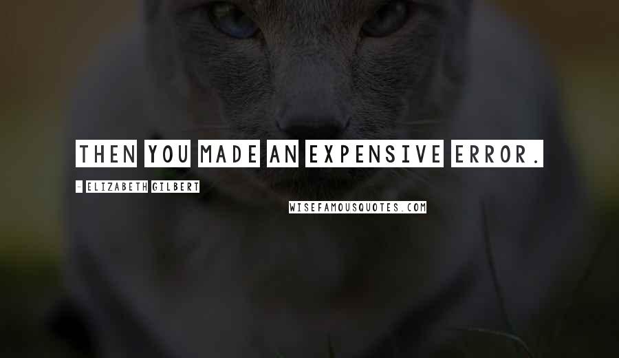 Elizabeth Gilbert Quotes: Then you made an expensive error.