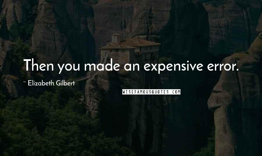 Elizabeth Gilbert Quotes: Then you made an expensive error.