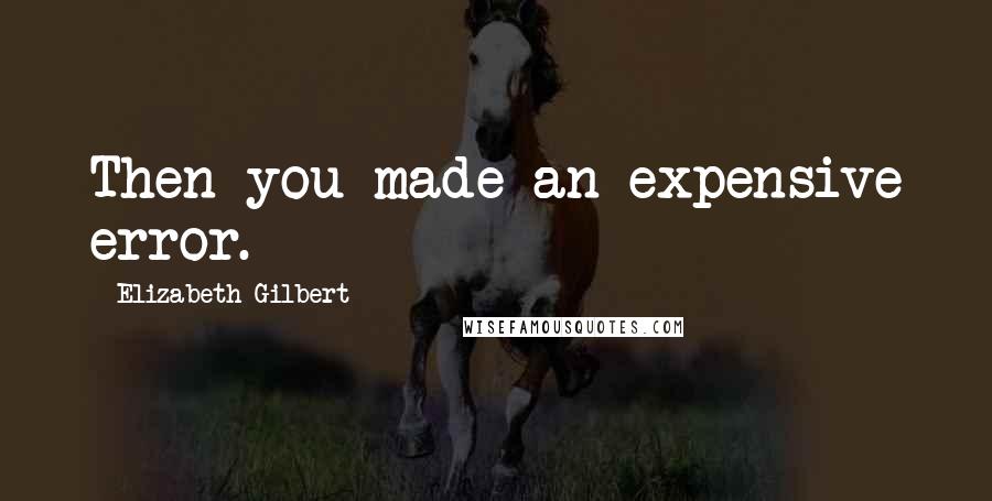 Elizabeth Gilbert Quotes: Then you made an expensive error.