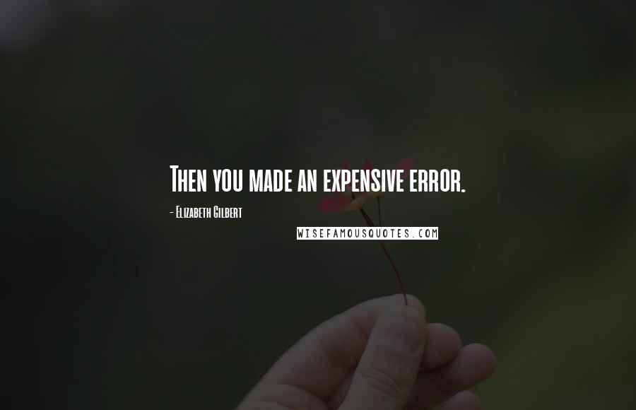 Elizabeth Gilbert Quotes: Then you made an expensive error.