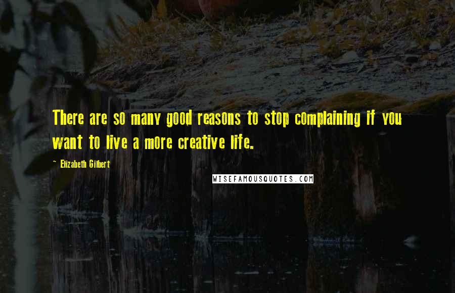 Elizabeth Gilbert Quotes: There are so many good reasons to stop complaining if you want to live a more creative life.