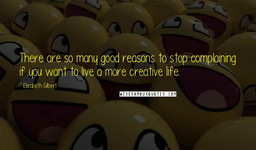 Elizabeth Gilbert Quotes: There are so many good reasons to stop complaining if you want to live a more creative life.