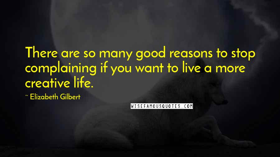 Elizabeth Gilbert Quotes: There are so many good reasons to stop complaining if you want to live a more creative life.