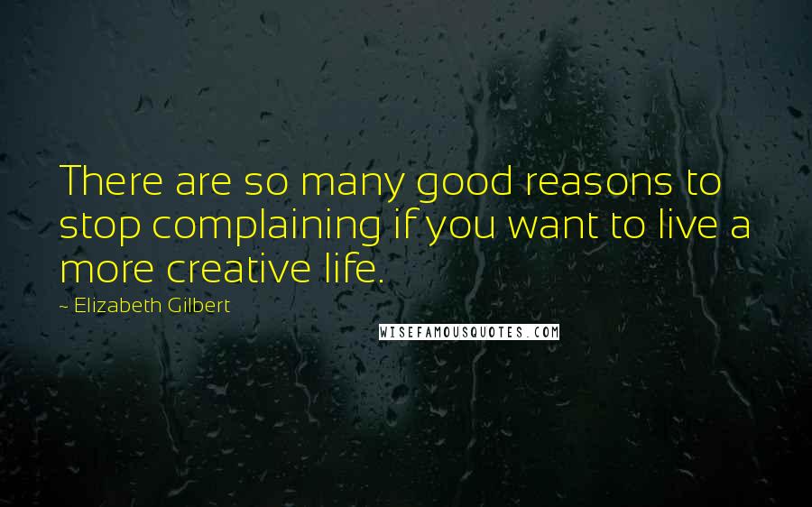 Elizabeth Gilbert Quotes: There are so many good reasons to stop complaining if you want to live a more creative life.