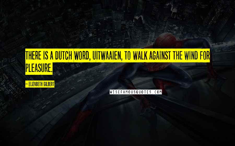 Elizabeth Gilbert Quotes: There is a Dutch word, uitwaaien, to walk against the wind for pleasure.