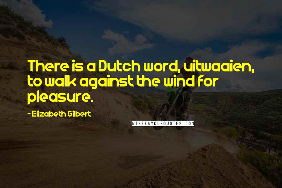 Elizabeth Gilbert Quotes: There is a Dutch word, uitwaaien, to walk against the wind for pleasure.