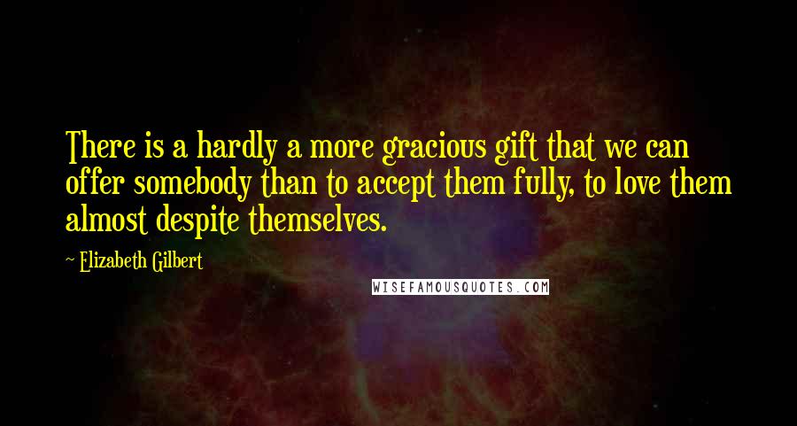 Elizabeth Gilbert Quotes: There is a hardly a more gracious gift that we can offer somebody than to accept them fully, to love them almost despite themselves.