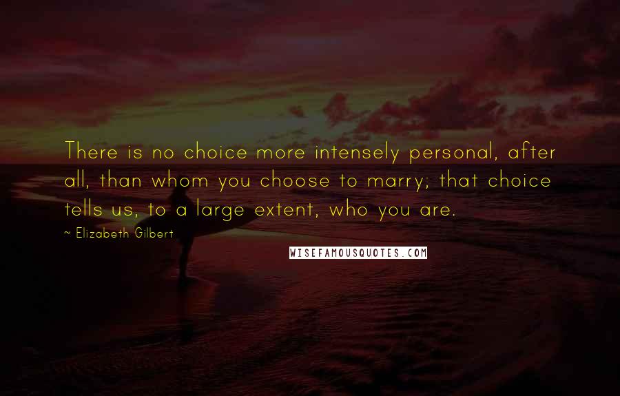 Elizabeth Gilbert Quotes: There is no choice more intensely personal, after all, than whom you choose to marry; that choice tells us, to a large extent, who you are.