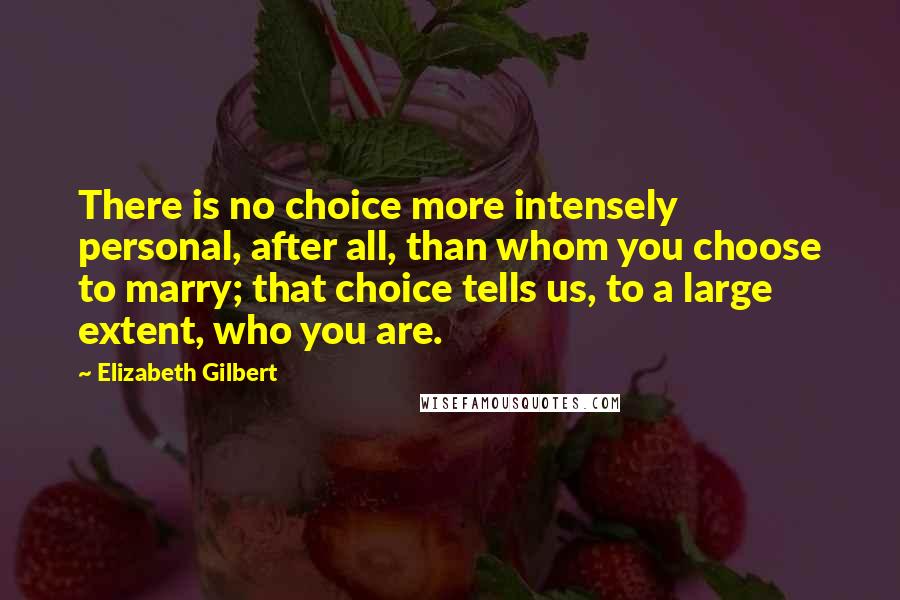 Elizabeth Gilbert Quotes: There is no choice more intensely personal, after all, than whom you choose to marry; that choice tells us, to a large extent, who you are.