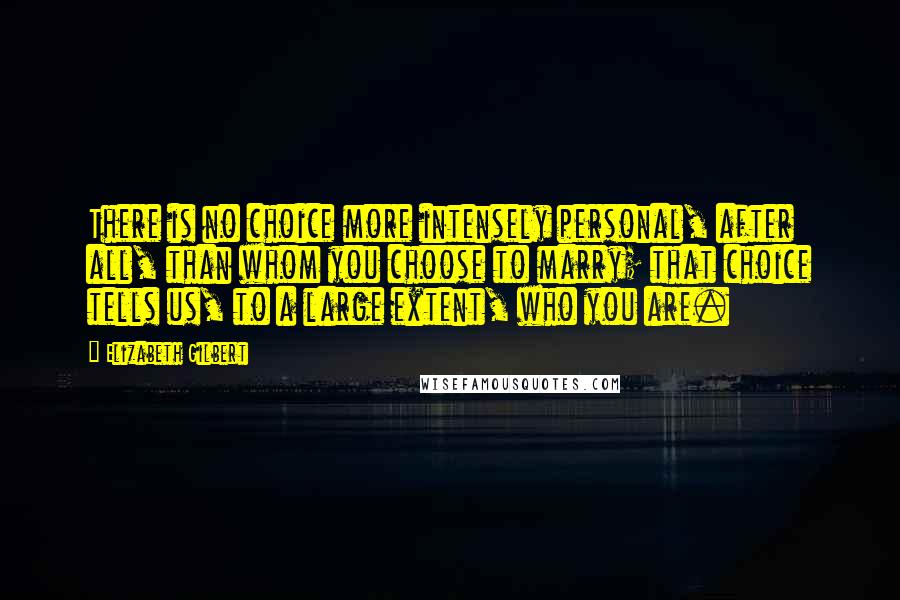 Elizabeth Gilbert Quotes: There is no choice more intensely personal, after all, than whom you choose to marry; that choice tells us, to a large extent, who you are.