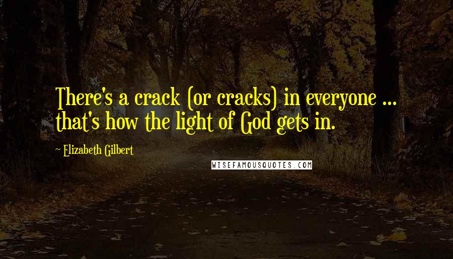 Elizabeth Gilbert Quotes: There's a crack (or cracks) in everyone ... that's how the light of God gets in.