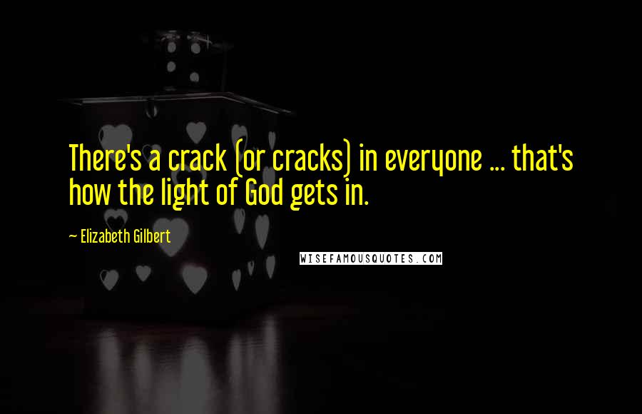 Elizabeth Gilbert Quotes: There's a crack (or cracks) in everyone ... that's how the light of God gets in.