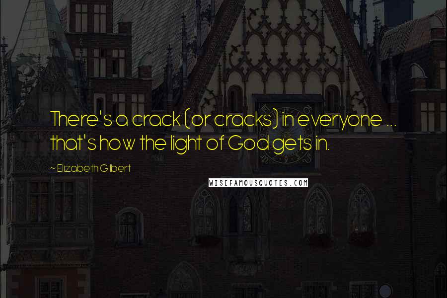 Elizabeth Gilbert Quotes: There's a crack (or cracks) in everyone ... that's how the light of God gets in.