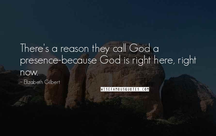 Elizabeth Gilbert Quotes: There's a reason they call God a presence-because God is right here, right now.