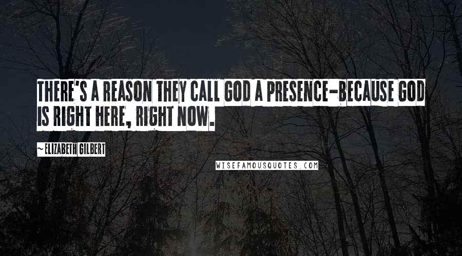 Elizabeth Gilbert Quotes: There's a reason they call God a presence-because God is right here, right now.