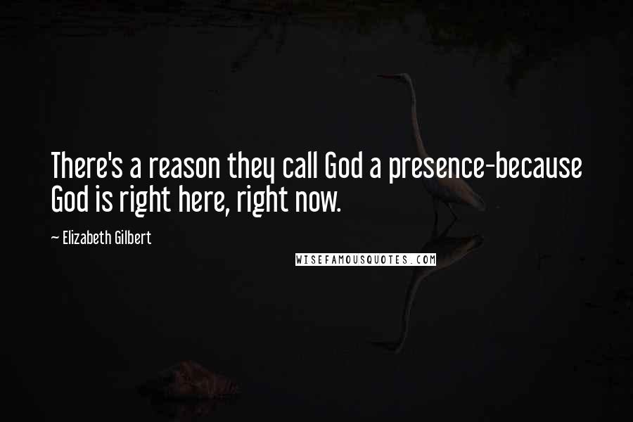 Elizabeth Gilbert Quotes: There's a reason they call God a presence-because God is right here, right now.