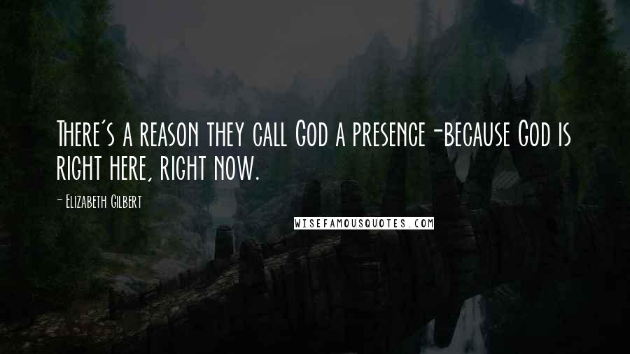 Elizabeth Gilbert Quotes: There's a reason they call God a presence-because God is right here, right now.