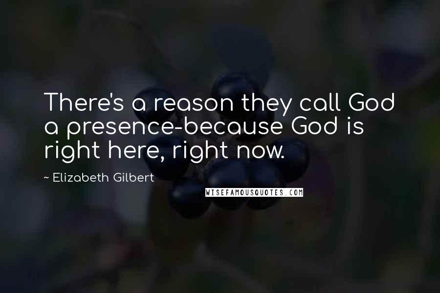 Elizabeth Gilbert Quotes: There's a reason they call God a presence-because God is right here, right now.