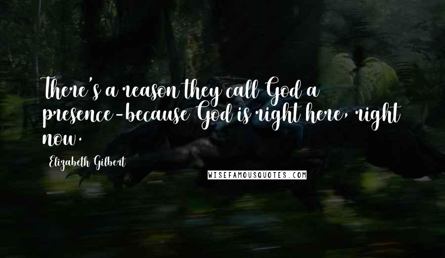 Elizabeth Gilbert Quotes: There's a reason they call God a presence-because God is right here, right now.