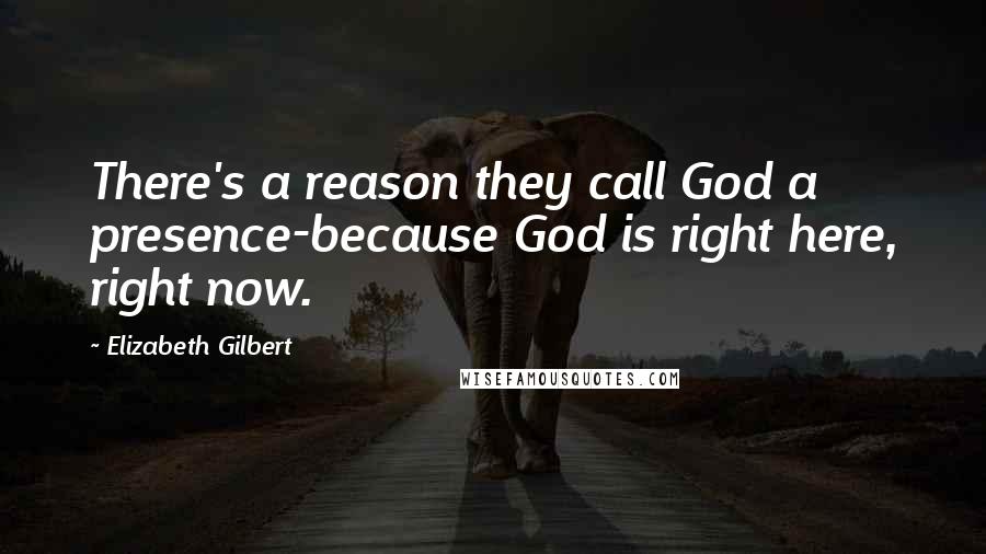 Elizabeth Gilbert Quotes: There's a reason they call God a presence-because God is right here, right now.