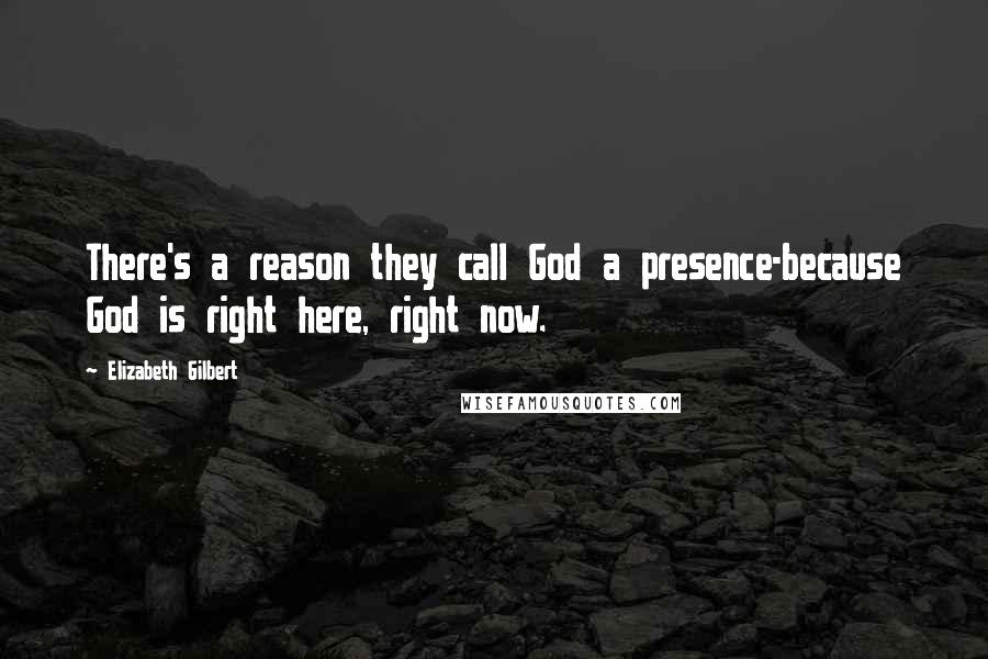 Elizabeth Gilbert Quotes: There's a reason they call God a presence-because God is right here, right now.