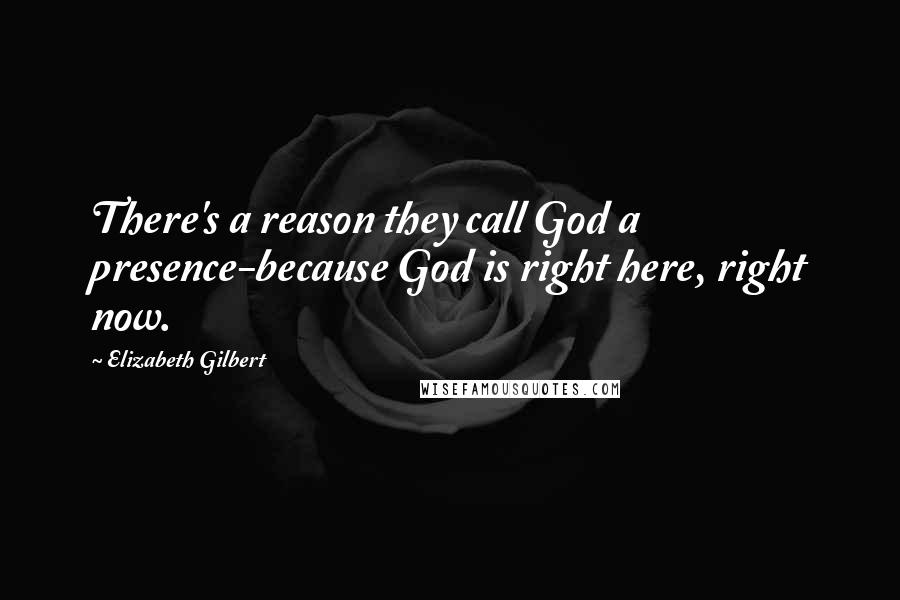 Elizabeth Gilbert Quotes: There's a reason they call God a presence-because God is right here, right now.