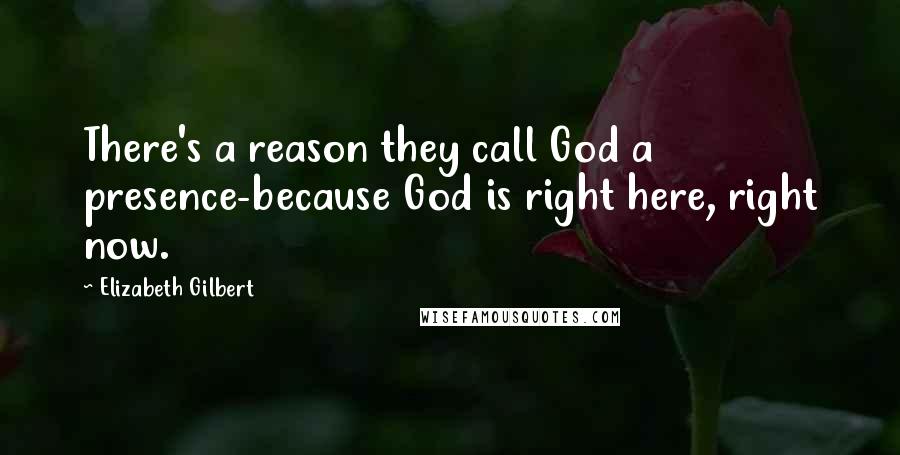 Elizabeth Gilbert Quotes: There's a reason they call God a presence-because God is right here, right now.
