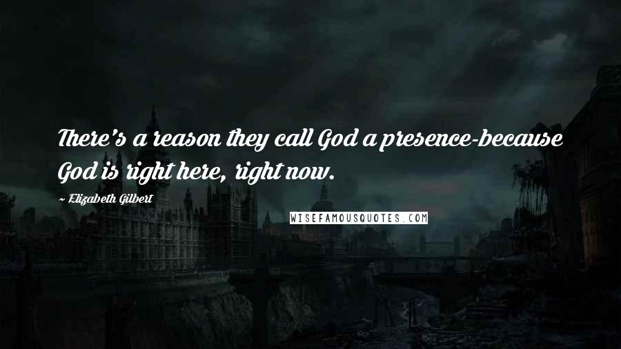 Elizabeth Gilbert Quotes: There's a reason they call God a presence-because God is right here, right now.