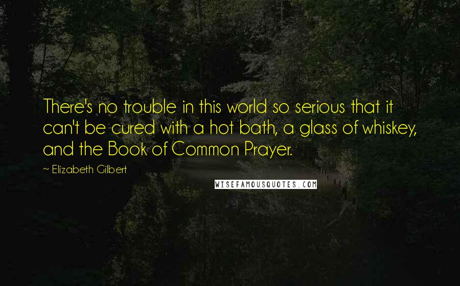 Elizabeth Gilbert Quotes: There's no trouble in this world so serious that it can't be cured with a hot bath, a glass of whiskey, and the Book of Common Prayer.