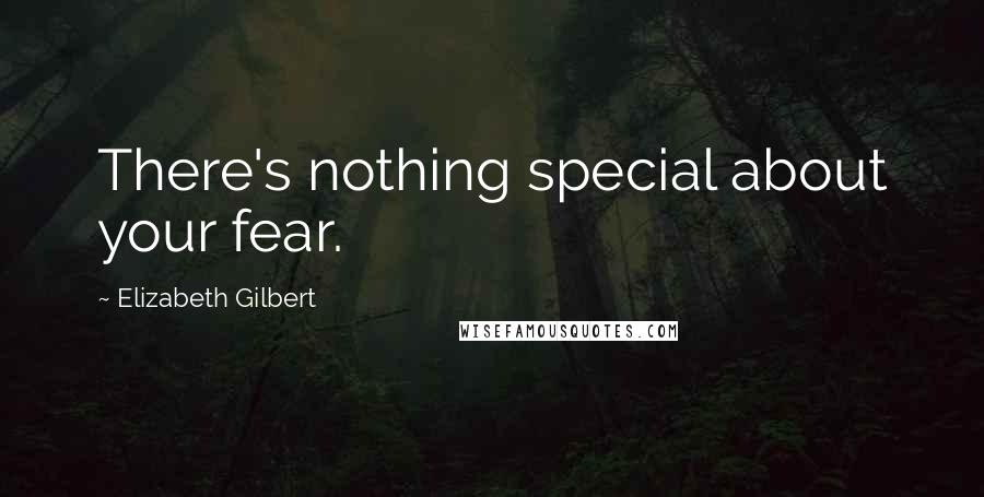 Elizabeth Gilbert Quotes: There's nothing special about your fear.