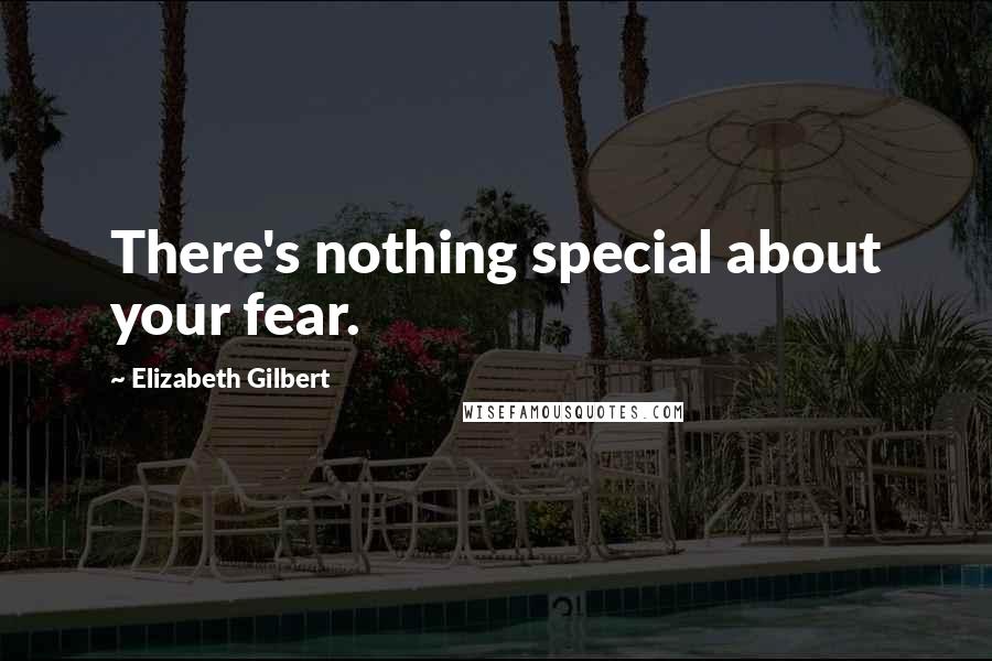 Elizabeth Gilbert Quotes: There's nothing special about your fear.