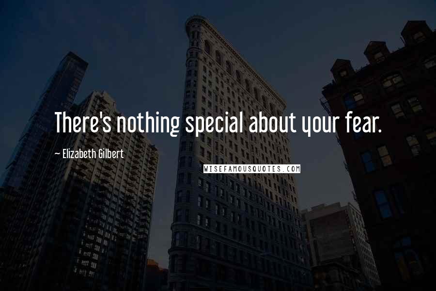 Elizabeth Gilbert Quotes: There's nothing special about your fear.