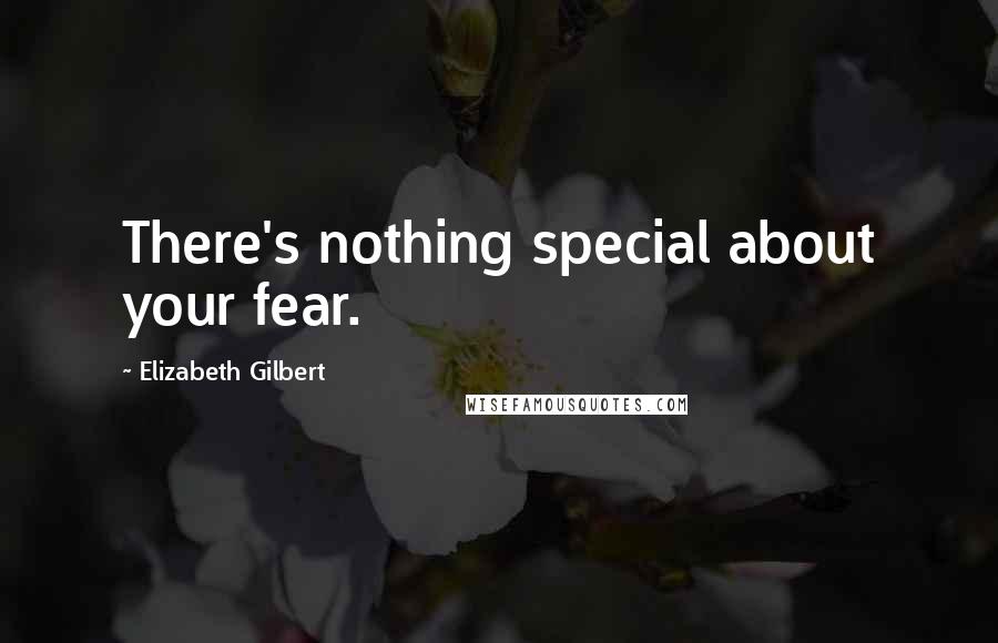 Elizabeth Gilbert Quotes: There's nothing special about your fear.